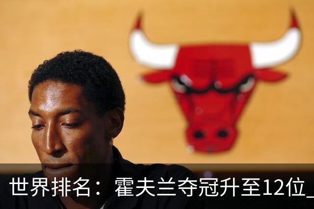 世界排名：霍夫兰夺冠升至12位 恰卡拉冲入前60位
