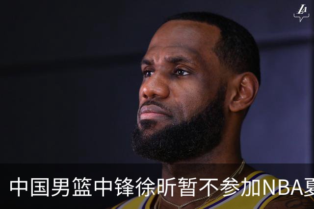 中国男篮中锋徐昕暂不参加NBA夏季联赛