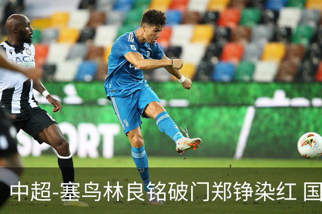中超-塞鸟林良铭破门郑铮染红 国安2-0泰山取三连胜