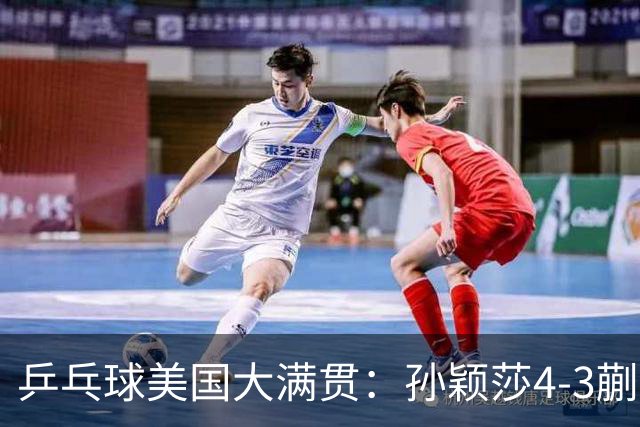 乒乓球美国大满贯：孙颖莎4-3蒯曼 四大满贯女单均已折桂