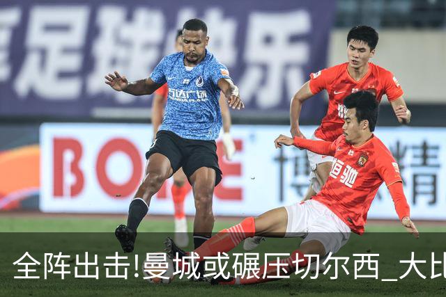 全阵出击!曼城或碾压切尔西 大比分赢球晋级