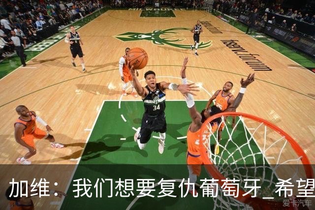 加维：我们想要复仇葡萄牙 希望新赛季和阿尔瓦雷斯当队友