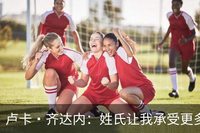 卢卡·齐达内：姓氏让我承受更多关注审视，世界杯将是我生涯关键