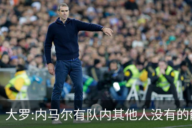 大罗:内马尔有队内其他人没有的能力 希望他用表现让唱衰的人闭嘴