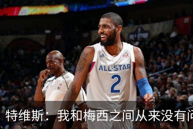 特维斯：我和梅西之间从来没有问题，他似乎总有写不完的新篇章