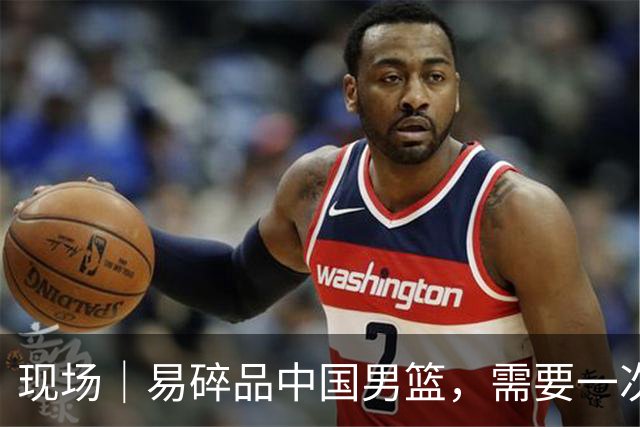 现场｜易碎品中国男篮，需要一次破而后立