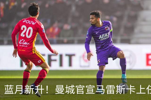 蓝月新升！曼城官宣马雷斯卡上任 第三次加盟签约三年