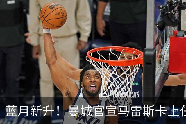 蓝月新升！曼城官宣马雷斯卡上任 第三次加盟签约三年