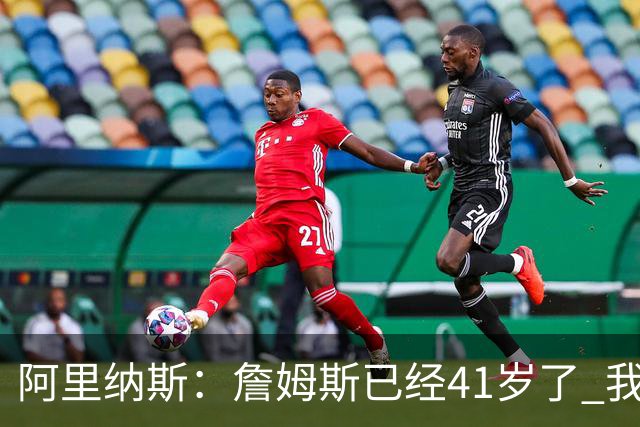 阿里纳斯：詹姆斯已经41岁了 我们应该感谢他为NBA所做的一切