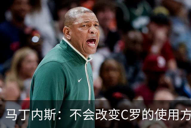 马丁内斯：不会改变C罗的使用方式，需要进球就要让他留在场上