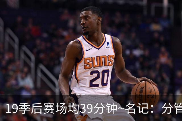 19季后赛场均39分钟~名记：分管球员健康的副总有助于猛龙追小卡