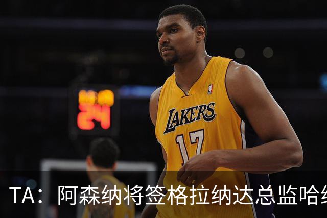TA：阿森纳将签格拉纳达总监哈维尔·阿隆索，他曾与贝尔塔共事